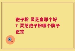 孢子粉 灵芝皇那个好？灵芝孢子粉哪个牌子正宗