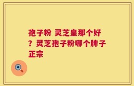 孢子粉 灵芝皇那个好？灵芝孢子粉哪个牌子正宗