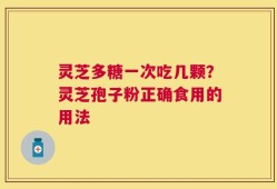 灵芝多糖一次吃几颗？灵芝孢子粉正确食用的用法