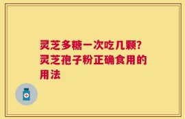 灵芝多糖一次吃几颗？灵芝孢子粉正确食用的用法