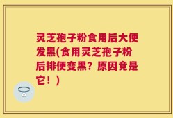 灵芝孢子粉食用后大便发黑(食用灵芝孢子粉后排便变黑？原因竟是它！)