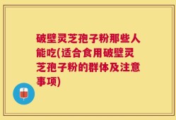 破壁灵芝孢子粉那些人能吃(适合食用破壁灵芝孢子粉的群体及注意事项)