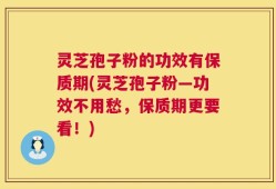 灵芝孢子粉的功效有保质期(灵芝孢子粉—功效不用愁，保质期更要看！)