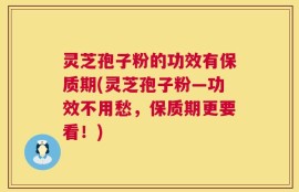 灵芝孢子粉的功效有保质期(灵芝孢子粉—功效不用愁，保质期更要看！)
