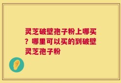 灵芝破壁孢子粉上哪买？哪里可以买的到破壁灵芝孢子粉