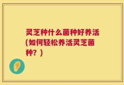 灵芝种什么菌种好养活(如何轻松养活灵芝菌种？)