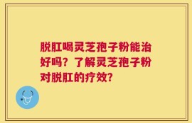 脱肛喝灵芝孢子粉能治好吗？了解灵芝孢子粉对脱肛的疗效？