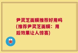 尹灵芝面膜推荐好用吗(推荐尹灵芝面膜：用后效果让人惊喜)