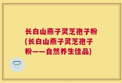 长白山燕子灵芝孢子粉(长白山燕子灵芝孢子粉——自然养生佳品)
