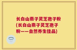 长白山燕子灵芝孢子粉(长白山燕子灵芝孢子粉——自然养生佳品)