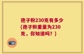 孢子粉230克有多少(孢子粉重量为230克，你知道吗？)