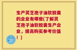 生产灵芝孢子油软胶囊的企业有哪些(了解灵芝孢子油软胶囊生产企业，提高购买参考价值！)