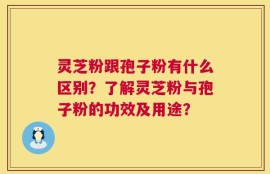 灵芝粉跟孢子粉有什么区别？了解灵芝粉与孢子粉的功效及用途？