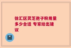 徐汇区灵芝孢子粉用量多少合适 专家给出建议