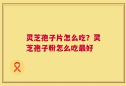 灵芝孢子片怎么吃？灵芝孢子粉怎么吃最好