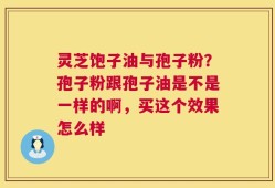 灵芝饱子油与孢子粉？孢子粉跟孢子油是不是一样的啊，买这个效果怎么样