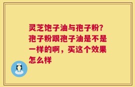 灵芝饱子油与孢子粉？孢子粉跟孢子油是不是一样的啊，买这个效果怎么样