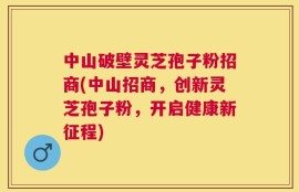 中山破壁灵芝孢子粉招商(中山招商，创新灵芝孢子粉，开启健康新征程)