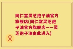 同仁堂灵芝孢子油官方旗舰店(同仁堂灵芝孢子油官方旗舰店——灵芝孢子油由此进入)