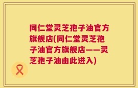同仁堂灵芝孢子油官方旗舰店(同仁堂灵芝孢子油官方旗舰店——灵芝孢子油由此进入)