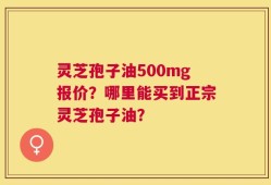 灵芝孢子油500mg报价？哪里能买到正宗灵芝孢子油？