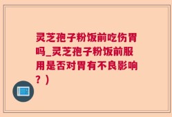 灵芝孢子粉饭前吃伤胃吗_灵芝孢子粉饭前服用是否对胃有不良影响？)