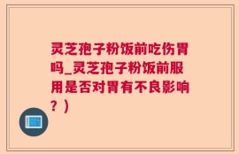 灵芝孢子粉饭前吃伤胃吗_灵芝孢子粉饭前服用是否对胃有不良影响？)