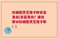 吃破壁灵芝孢子粉舌苔发白(舌苔发白？建议尝试吃破壁灵芝孢子粉！)