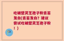 吃破壁灵芝孢子粉舌苔发白(舌苔发白？建议尝试吃破壁灵芝孢子粉！)
