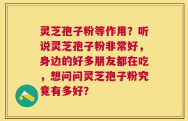 灵芝孢子粉等作用？听说灵芝孢子粉非常好，身边的好多朋友都在吃，想问问灵芝孢子粉究竟有多好？