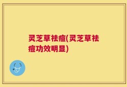 灵芝草祛痘(灵芝草祛痘功效明显)