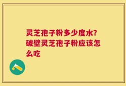 灵芝孢子粉多少度水？破壁灵芝孢子粉应该怎么吃