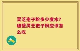 灵芝孢子粉多少度水？破壁灵芝孢子粉应该怎么吃