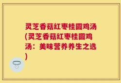 灵芝香菇红枣桂圆鸡汤(灵芝香菇红枣桂圆鸡汤：美味营养养生之选)