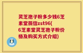 灵芝孢子粉多少钱6芝素堂薇信zst96(6芝素堂灵芝孢子粉价格及购买方式介绍)