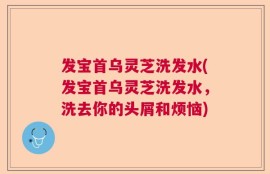 发宝首乌灵芝洗发水(发宝首乌灵芝洗发水，洗去你的头屑和烦恼)