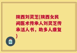 陕西刘灵芝(陕西女民间医术传承人刘灵芝传承活人书，助多人康复)