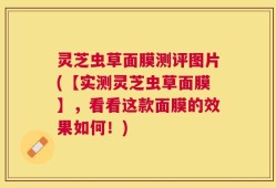 灵芝虫草面膜测评图片(【实测灵芝虫草面膜】，看看这款面膜的效果如何！)