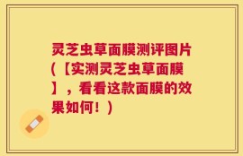 灵芝虫草面膜测评图片(【实测灵芝虫草面膜】，看看这款面膜的效果如何！)