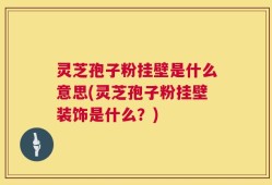 灵芝孢子粉挂壁是什么意思(灵芝孢子粉挂壁装饰是什么？)