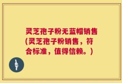 灵芝孢子粉无蓝帽销售(灵芝孢子粉销售，符合标准，值得信赖。)