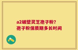 a2破壁灵芝孢子粉？孢子粉保质期多长时间