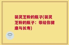 装灵芝粉的瓶子(装灵芝粉的瓶子：带给你健康与长寿)