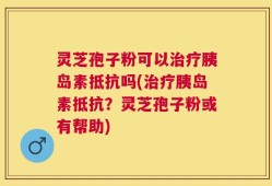 灵芝孢子粉可以治疗胰岛素抵抗吗(治疗胰岛素抵抗？灵芝孢子粉或有帮助)