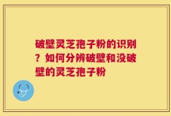 破壁灵芝孢子粉的识别？如何分辨破壁和没破壁的灵芝孢子粉