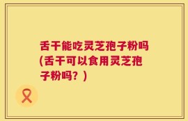 舌干能吃灵芝孢子粉吗(舌干可以食用灵芝孢子粉吗？)