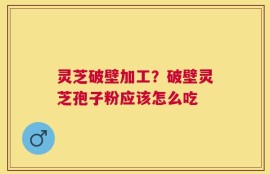 灵芝破壁加工？破壁灵芝孢子粉应该怎么吃