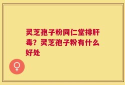 灵芝孢子粉同仁堂排肝毒？灵芝孢子粉有什么好处