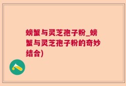 螃蟹与灵芝孢子粉_螃蟹与灵芝孢子粉的奇妙结合)