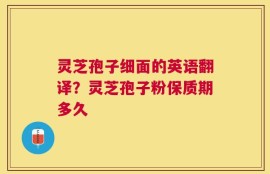 灵芝孢子细面的英语翻译？灵芝孢子粉保质期多久